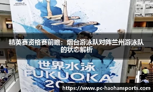 精英赛资格赛前瞻：烟台游泳队对阵兰州游泳队的状态解析